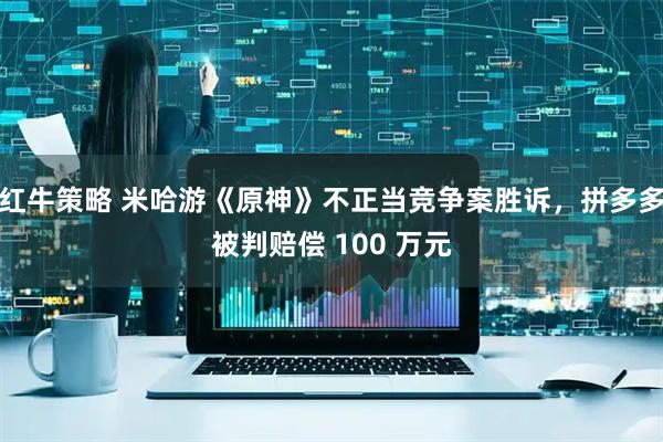 红牛策略 米哈游《原神》不正当竞争案胜诉，拼多多被判赔偿 100 万元