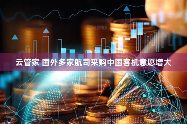 云管家 国外多家航司采购中国客机意愿增大