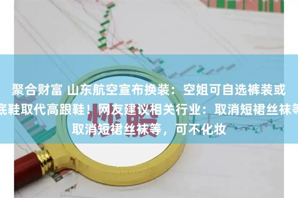 聚合财富 山东航空宣布换装：空姐可自选裤装或过膝裙，平底鞋取代高跟鞋！网友建议相关行业：取消短裙丝袜等，可不化妆