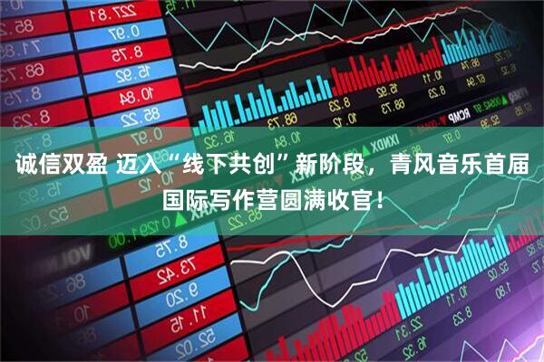 诚信双盈 迈入“线下共创”新阶段，青风音乐首届国际写作营圆满收官！