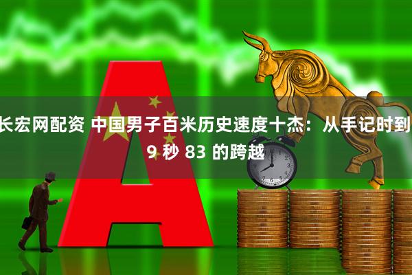 长宏网配资 中国男子百米历史速度十杰：从手记时到 9 秒 83 的跨越
