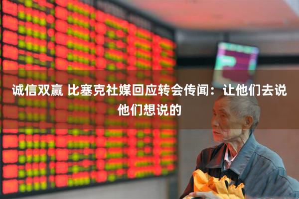 诚信双赢 比塞克社媒回应转会传闻：让他们去说他们想说的
