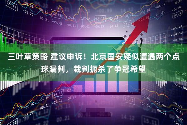三叶草策略 建议申诉！北京国安疑似遭遇两个点球漏判，裁判扼杀了争冠希望