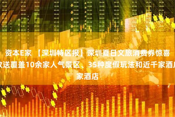 资本E家 【深圳特区报】深圳夏日文旅消费券惊喜放送覆盖10余家人气景区、35种度假玩法和近千家酒店