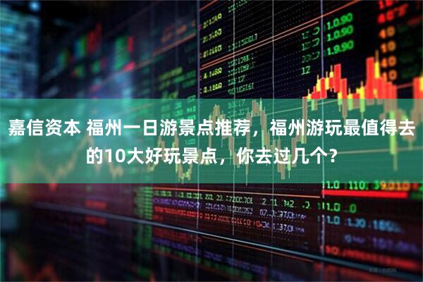 嘉信资本 福州一日游景点推荐，福州游玩最值得去的10大好玩景点，你去过几个？