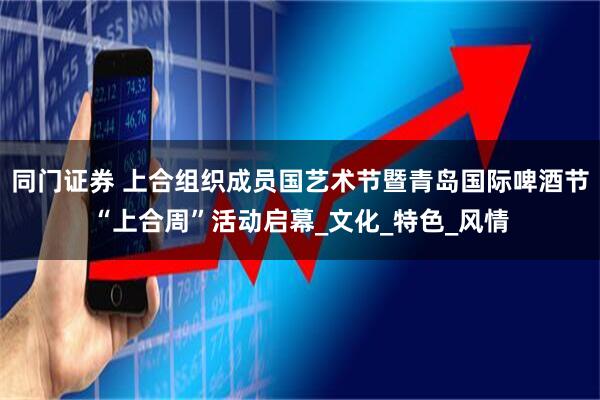 同门证券 上合组织成员国艺术节暨青岛国际啤酒节“上合周”活动启幕_文化_特色_风情