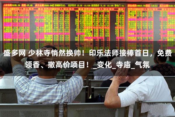 盛多网 少林寺悄然换帅！印乐法师接棒首日，免费领香、撤高价项目！_变化_寺庙_气氛