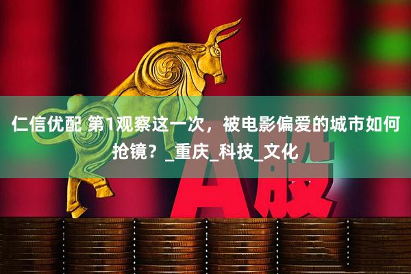 仁信优配 第1观察这一次，被电影偏爱的城市如何抢镜？_重庆_科技_文化