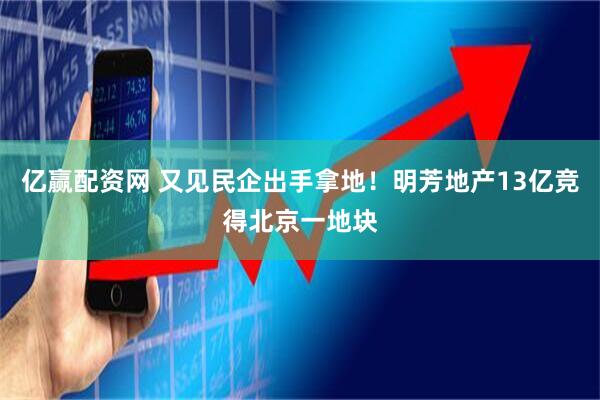 亿赢配资网 又见民企出手拿地！明芳地产13亿竞得北京一地块