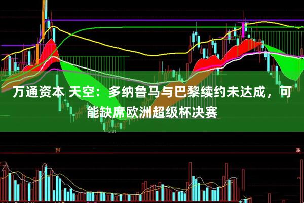 万通资本 天空：多纳鲁马与巴黎续约未达成，可能缺席欧洲超级杯决赛