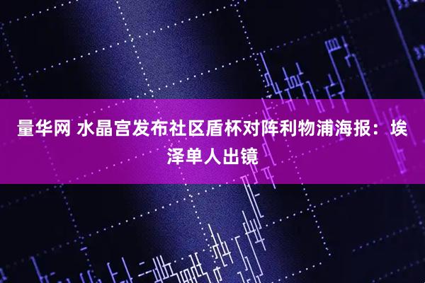 量华网 水晶宫发布社区盾杯对阵利物浦海报：埃泽单人出镜