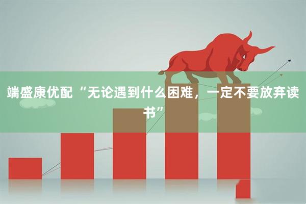 端盛康优配 “无论遇到什么困难，一定不要放弃读书”