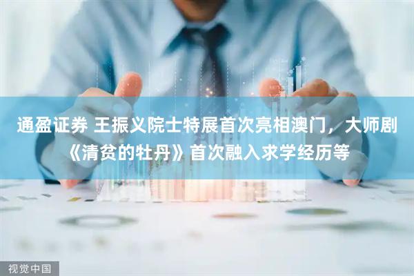 通盈证券 王振义院士特展首次亮相澳门，大师剧《清贫的牡丹》首次融入求学经历等