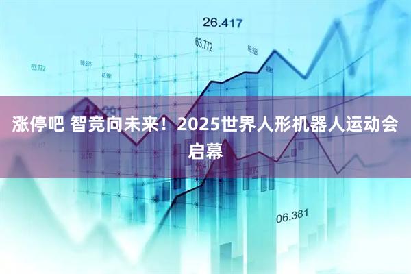 涨停吧 智竞向未来！2025世界人形机器人运动会启幕