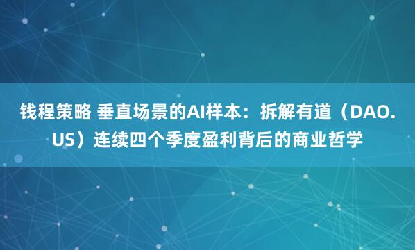 钱程策略 垂直场景的AI样本：拆解有道（DAO.US）连续四个季度盈利背后的商业哲学