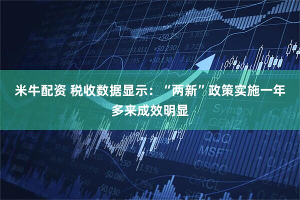 米牛配资 税收数据显示：“两新”政策实施一年多来成效明显