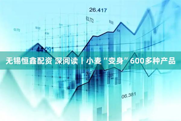 无锡恒鑫配资 深阅读丨小麦“变身”600多种产品