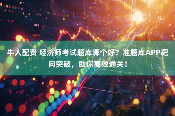 牛人配资 经济师考试题库哪个好？准题库APP靶向突破，助你高效通关！