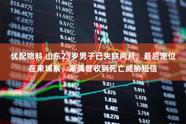 优配物料 山东23岁男子已失联两月，最后定位在柬埔寨，家属曾收到死亡威胁短信
