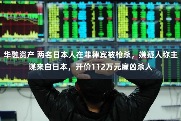 华融资产 两名日本人在菲律宾被枪杀，嫌疑人称主谋来自日本，开价112万元雇凶杀人