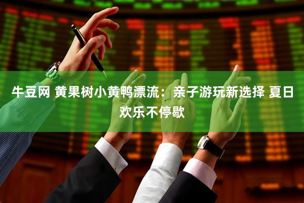 牛豆网 黄果树小黄鸭漂流：亲子游玩新选择 夏日欢乐不停歇