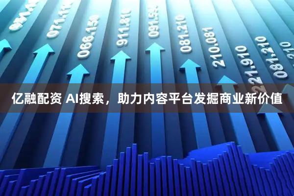 亿融配资 AI搜索，助力内容平台发掘商业新价值