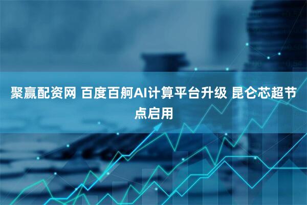 聚赢配资网 百度百舸AI计算平台升级 昆仑芯超节点启用