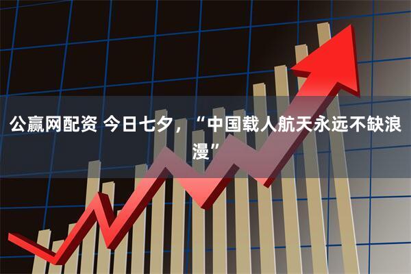 公赢网配资 今日七夕，“中国载人航天永远不缺浪漫”