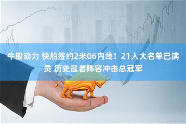 牛股动力 快船签约2米06内线！21人大名单已满员 历史最老阵容冲击总冠军