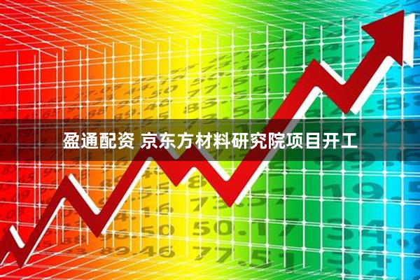 盈通配资 京东方材料研究院项目开工