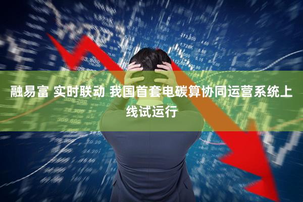 融易富 实时联动 我国首套电碳算协同运营系统上线试运行