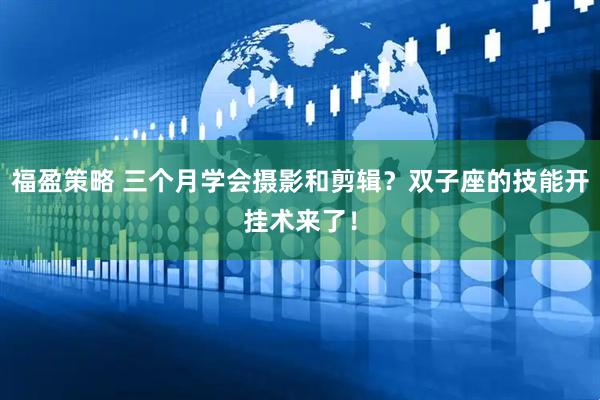 福盈策略 三个月学会摄影和剪辑？双子座的技能开挂术来了！