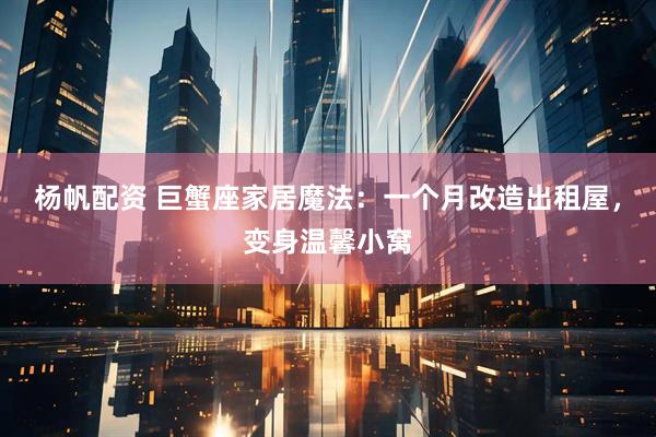 杨帆配资 巨蟹座家居魔法：一个月改造出租屋，变身温馨小窝