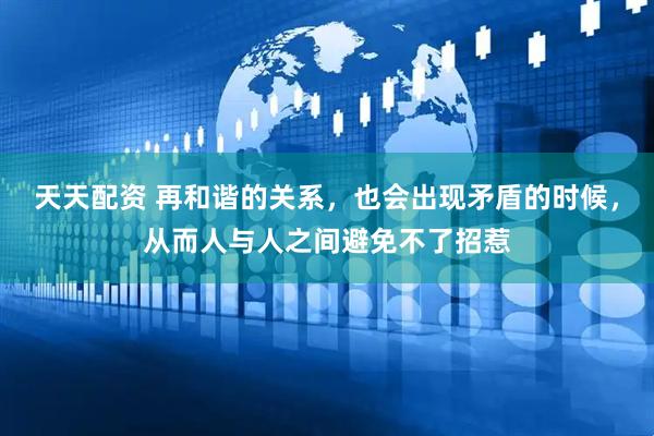 天天配资 再和谐的关系，也会出现矛盾的时候，从而人与人之间避免不了招惹