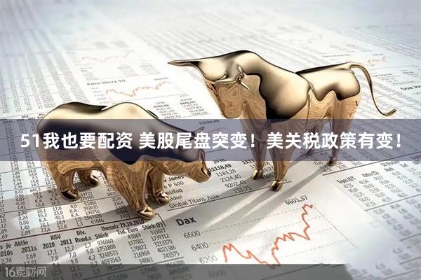 51我也要配资 美股尾盘突变！美关税政策有变！