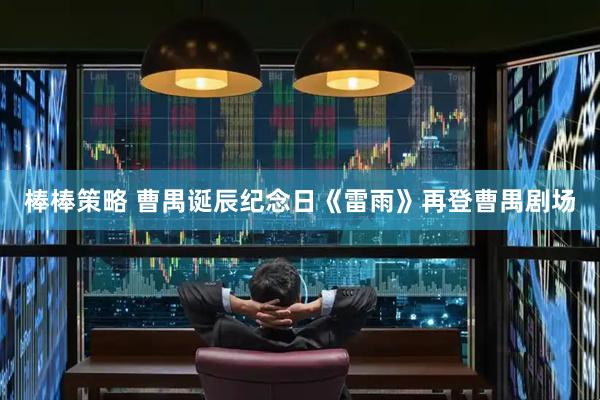 棒棒策略 曹禺诞辰纪念日《雷雨》再登曹禺剧场