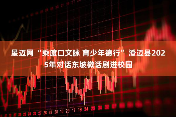 星迈网 “乘渡口文脉 育少年德行” 澄迈县2025年对话东坡微话剧进校园