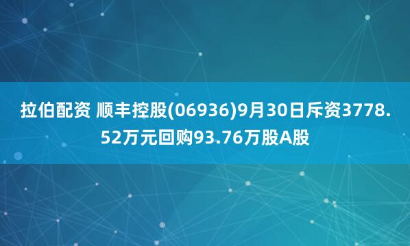 拉伯配资 顺丰控股(06936)9月30日斥资3778.52万元回购93.76万股A股