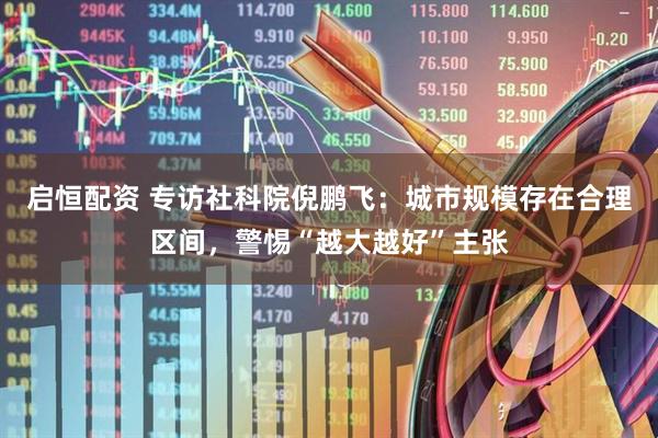 启恒配资 专访社科院倪鹏飞：城市规模存在合理区间，警惕“越大越好”主张