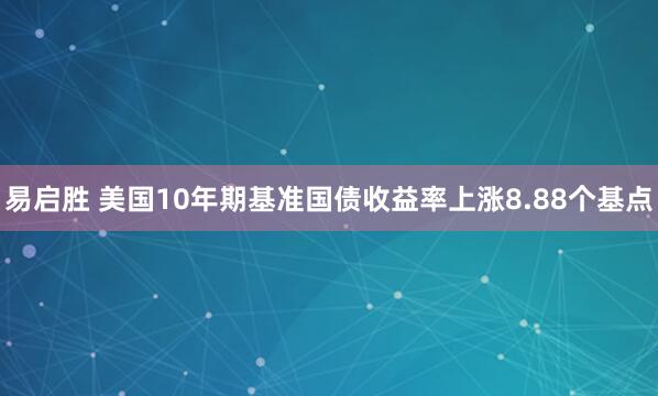 易启胜 美国10年期基准国债收益率上涨8.88个基点