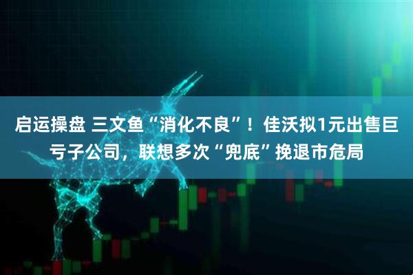 启运操盘 三文鱼“消化不良”！佳沃拟1元出售巨亏子公司，联想多次“兜底”挽退市危局