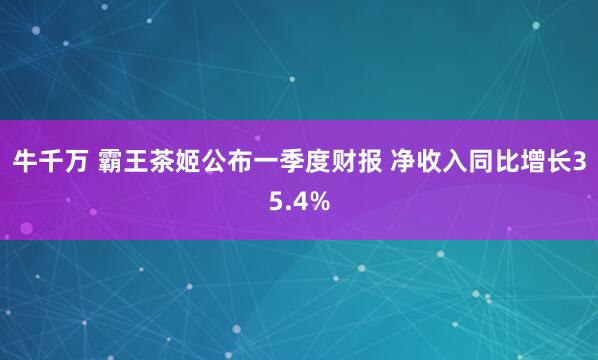 牛千万 霸王茶姬公布一季度财报 净收入同比增长35.4%