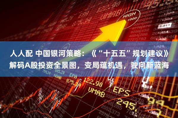 人人配 中国银河策略:《“十五五”规划建议》解码A股投资全景图,变局蕴机遇,驶向新蓝海