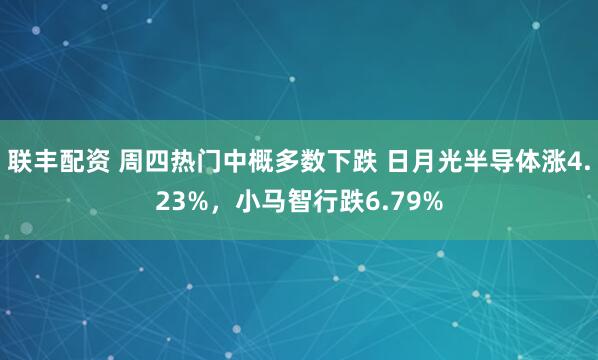 联丰配资 周四热门中概多数下跌 日月光半导体涨4.23%，小马智行跌6.79%