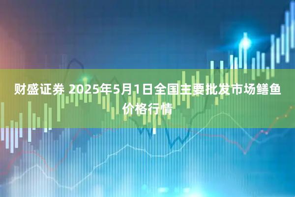 财盛证券 2025年5月1日全国主要批发市场鳝鱼价格行情