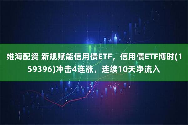 维海配资 新规赋能信用债ETF，信用债ETF博时(159396)冲击4连涨，连续10天净流入