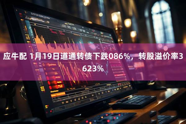 应牛配 1月19日道通转债下跌086%，转股溢价率3623%