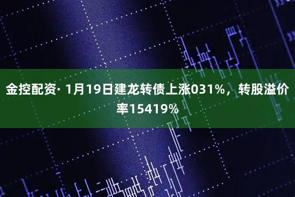 金控配资· 1月19日建龙转债上涨031%，转股溢价率15419%