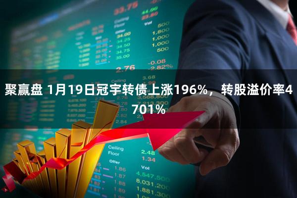 聚赢盘 1月19日冠宇转债上涨196%，转股溢价率4701%