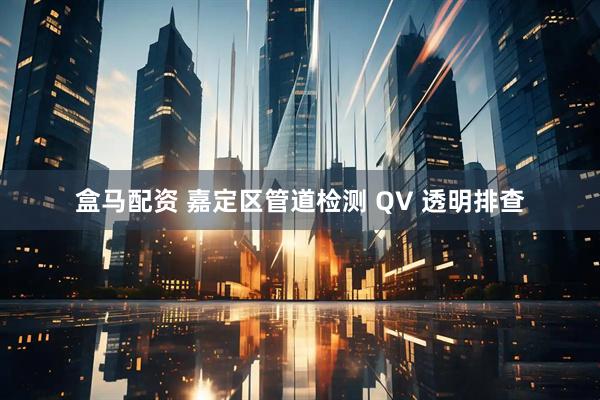 盒马配资 嘉定区管道检测 QV 透明排查